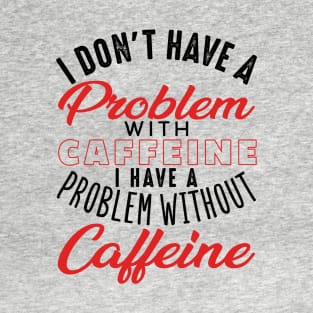 I Don't Have a Problem with Caffeine I Have a Problem Without It T-Shirt